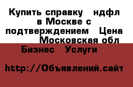 Купить справку 2 ндфл в Москве с подтверждением › Цена ­ 2 000 - Московская обл. Бизнес » Услуги   